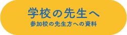 学校の先生へ　参加校の先生方に向けた資料ページへのリンクボタン